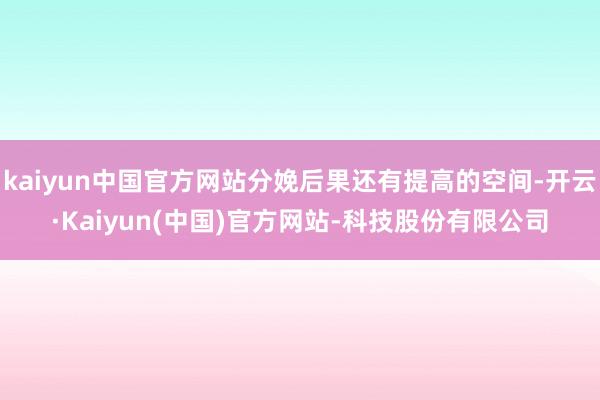 kaiyun中国官方网站分娩后果还有提高的空间-开云·Kaiyun(中国)官方网站-科技股份有限公司