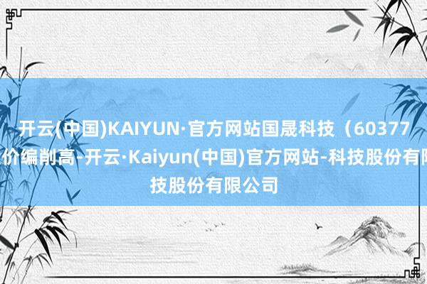 开云(中国)KAIYUN·官方网站国晟科技(603778)股价编削高-开云·Kaiyun(中国)官方网站-科技股份有限公司