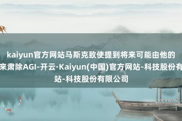 kaiyun官方网站　　马斯克致使提到将来可能由他的孩子们来肃除AGI-开云·Kaiyun(中国)官方网站-科技股份有限公司
