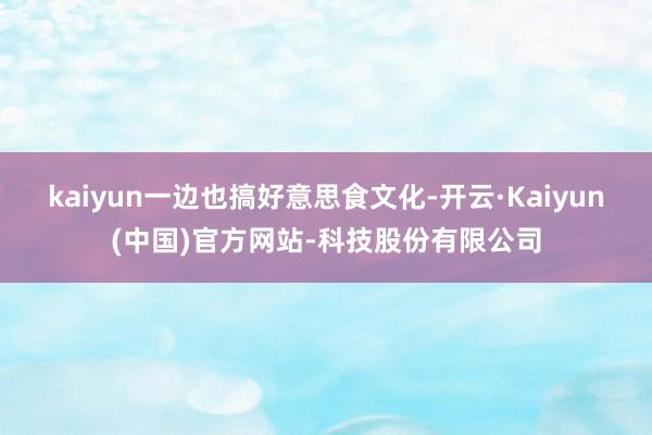 kaiyun一边也搞好意思食文化-开云·Kaiyun(中国)官方网站-科技股份有限公司