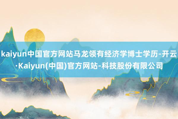 kaiyun中国官方网站马龙领有经济学博士学历-开云·Kaiyun(中国)官方网站-科技股份有限公司