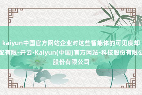 kaiyun中国官方网站企业对这些智能体的可见度却相配有限-开云·Kaiyun(中国)官方网站-科技股份有限公司