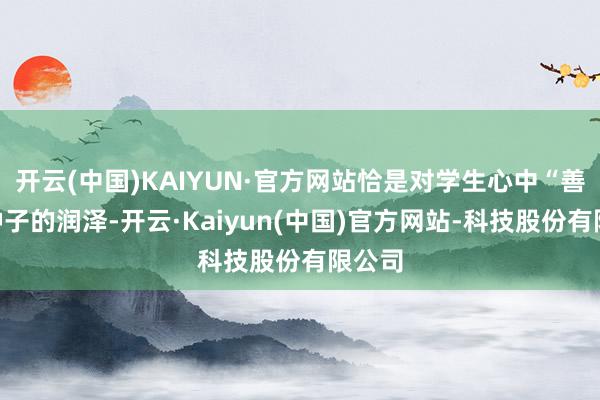 开云(中国)KAIYUN·官方网站恰是对学生心中“善”的种子的润泽-开云·Kaiyun(中国)官方网站-科技股份有限公司